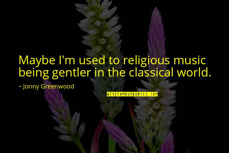 Jonny Quotes By Jonny Greenwood: Maybe I'm used to religious music being gentler Jonny Quotes By Jonny Greenwood: Maybe I'm used to religious music being gentler