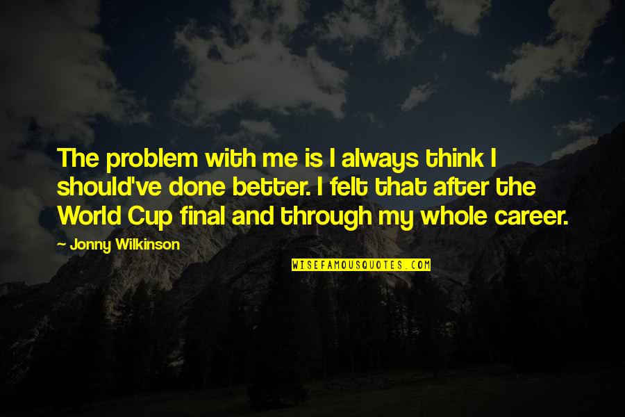 Jonny Quotes By Jonny Wilkinson: The problem with me is I always think Jonny Quotes By Jonny Wilkinson: The problem with me is I always think