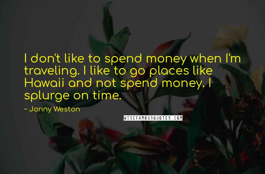 Jonny Weston quotes: I don't like to spend money when I'm traveling. I like to go places like Hawaii and not spend money. I splurge on time.