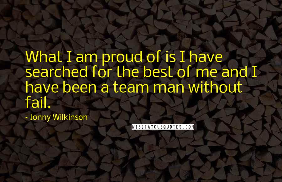 Jonny Wilkinson quotes: What I am proud of is I have searched for the best of me and I have been a team man without fail.