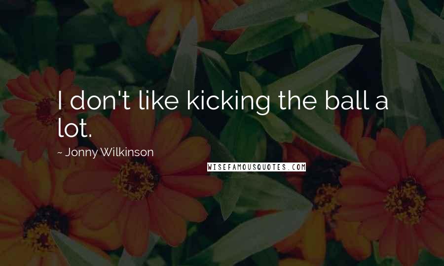 Jonny Wilkinson quotes: I don't like kicking the ball a lot.