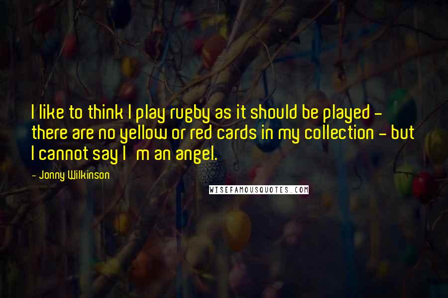 Jonny Wilkinson quotes: I like to think I play rugby as it should be played - there are no yellow or red cards in my collection - but I cannot say I'm an