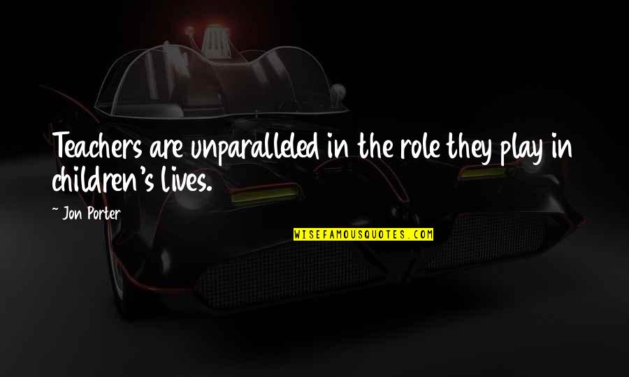Jon's Quotes By Jon Porter: Teachers are unparalleled in the role they play
