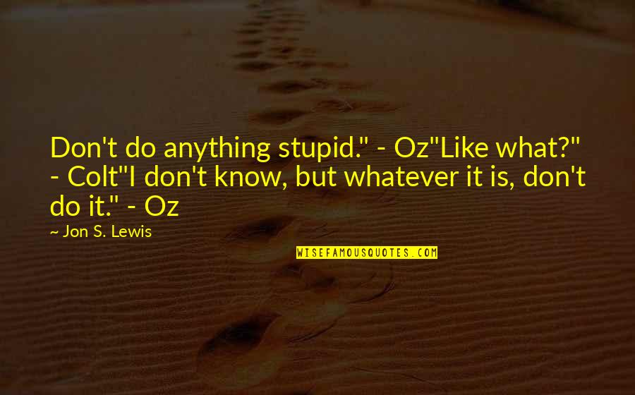 Jon's Quotes By Jon S. Lewis: Don't do anything stupid." - Oz"Like what?" - Jon's Quotes By Jon S. Lewis: Don't do anything stupid." - Oz"Like what?" -
