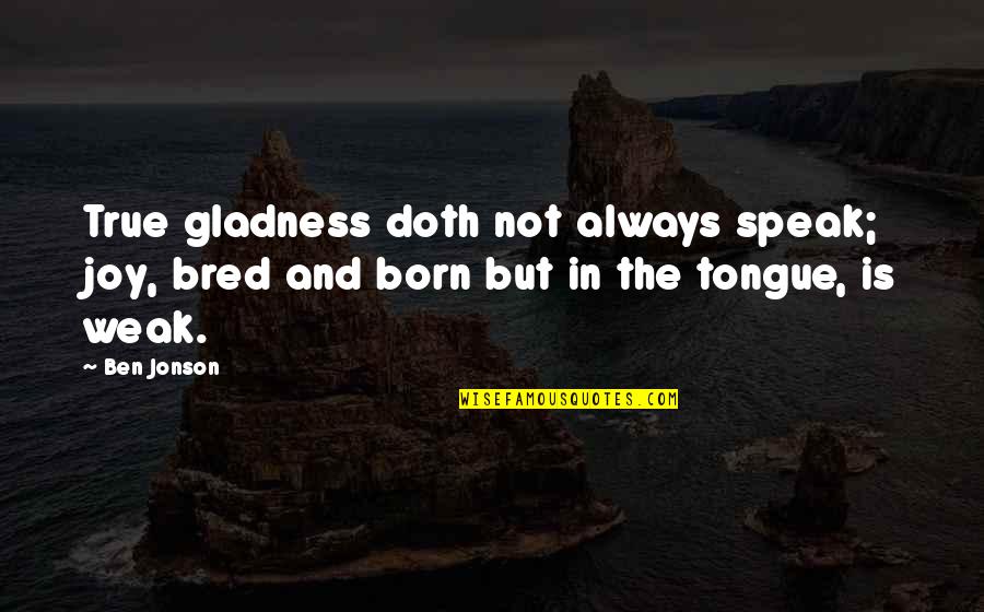 Jonson's Quotes By Ben Jonson: True gladness doth not always speak; joy, bred