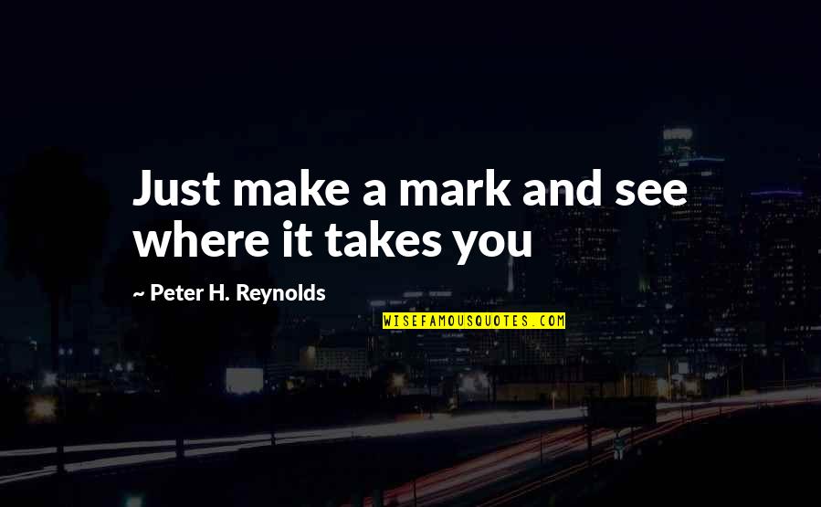Jonty Fisher Quotes By Peter H. Reynolds: Just make a mark and see where it Jonty Fisher Quotes By Peter H. Reynolds: Just make a mark and see where it