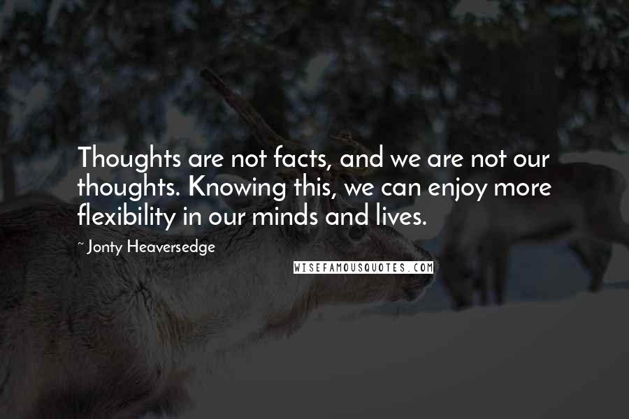 Jonty Heaversedge quotes: Thoughts are not facts, and we are not our thoughts. Knowing this, we can enjoy more flexibility in our minds and lives.
