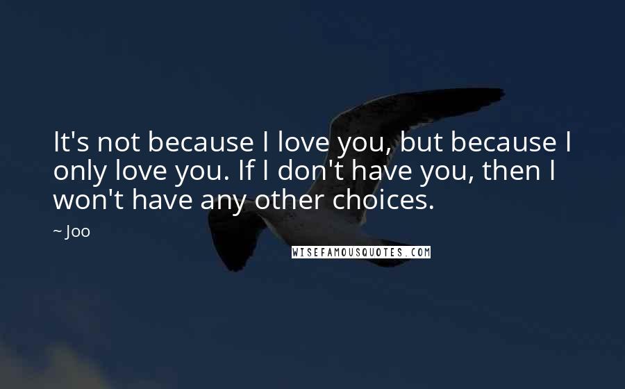 Joo quotes: It's not because I love you, but because I only love you. If I don't have you, then I won't have any other choices.