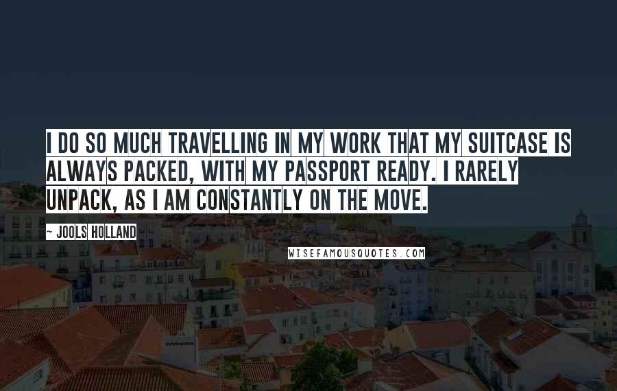 Jools Holland quotes: I do so much travelling in my work that my suitcase is always packed, with my passport ready. I rarely unpack, as I am constantly on the move.