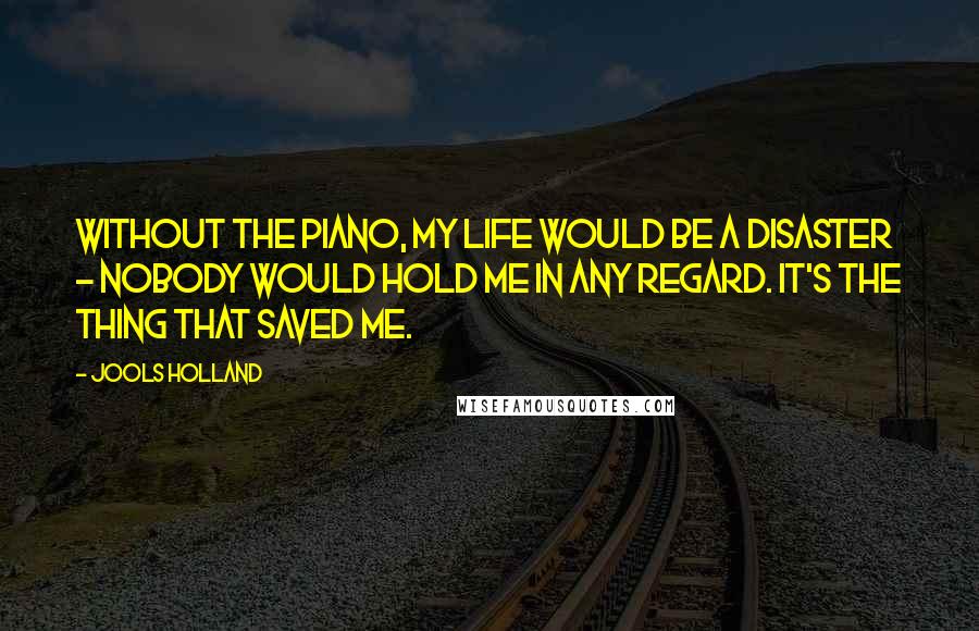 Jools Holland quotes: Without the piano, my life would be a disaster - nobody would hold me in any regard. It's the thing that saved me.