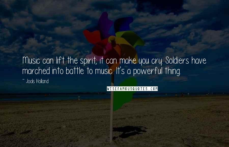 Jools Holland quotes: Music can lift the spirit; it can make you cry. Soldiers have marched into battle to music. It's a powerful thing. Jools Holland quotes: Music can lift the spirit; it can make you cry. Soldiers have marched into battle to music. It's a powerful thing.