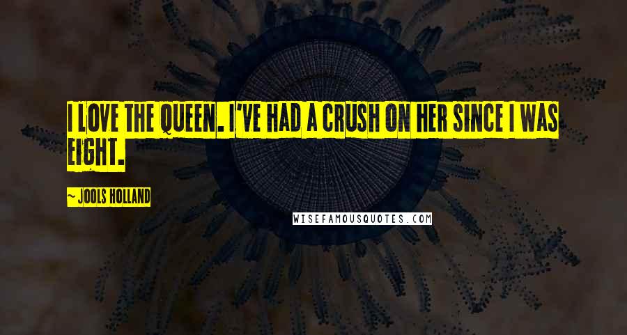 Jools Holland quotes: I love the Queen. I've had a crush on her since I was eight.