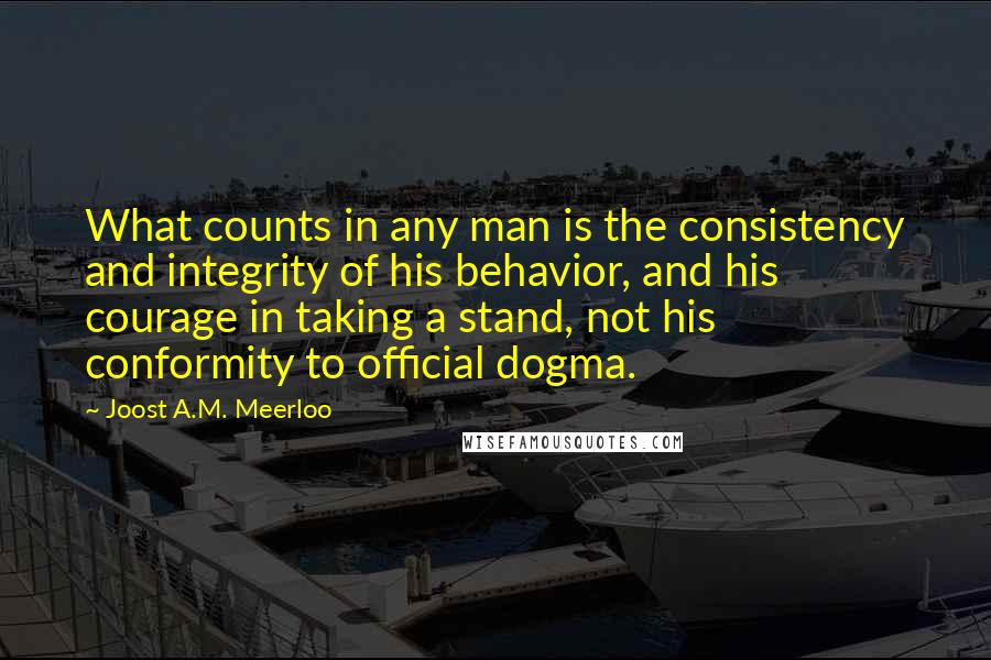 Joost A.M. Meerloo quotes: What counts in any man is the consistency and integrity of his behavior, and his courage in taking a stand, not his conformity to official dogma.
