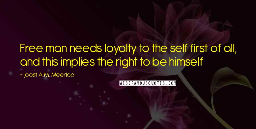 Joost A.M. Meerloo quotes: Free man needs loyalty to the self first of all, and this implies the right to be himself