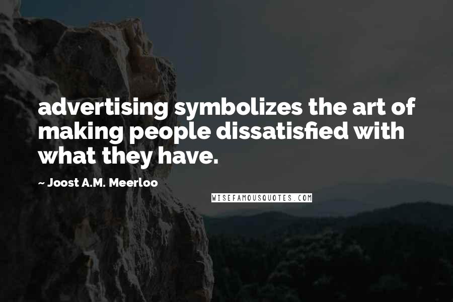 Joost A.M. Meerloo quotes: advertising symbolizes the art of making people dissatisfied with what they have.