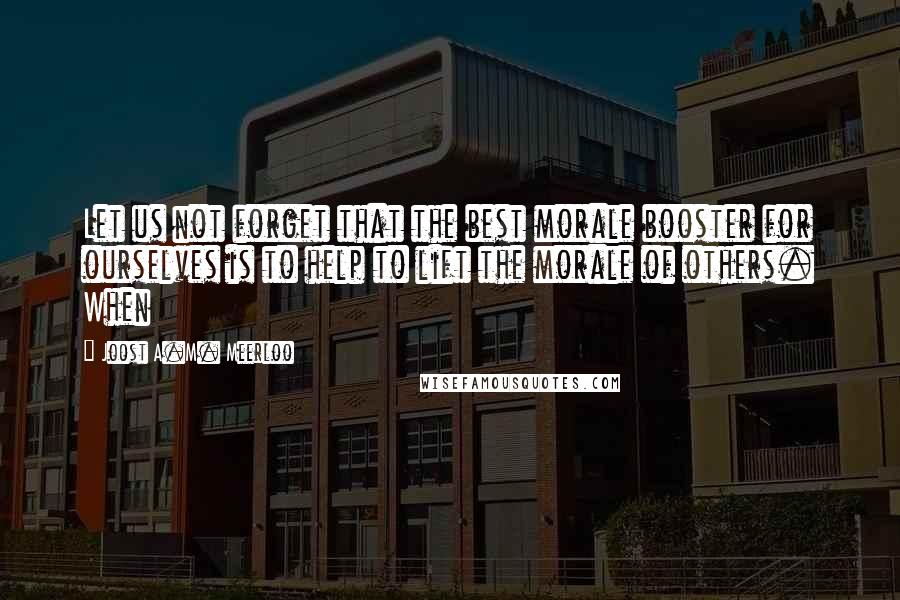 Joost A.M. Meerloo quotes: Let us not forget that the best morale booster for ourselves is to help to lift the morale of others. When