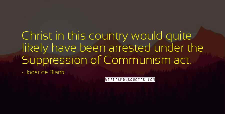 Joost De Blank quotes: Christ in this country would quite likely have been arrested under the Suppression of Communism act.