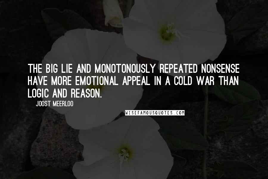 Joost Meerloo quotes: The big lie and monotonously repeated nonsense have more emotional appeal in a cold war than logic and reason. Joost Meerloo quotes: The big lie and monotonously repeated nonsense have more emotional appeal in a cold war than logic and reason.
