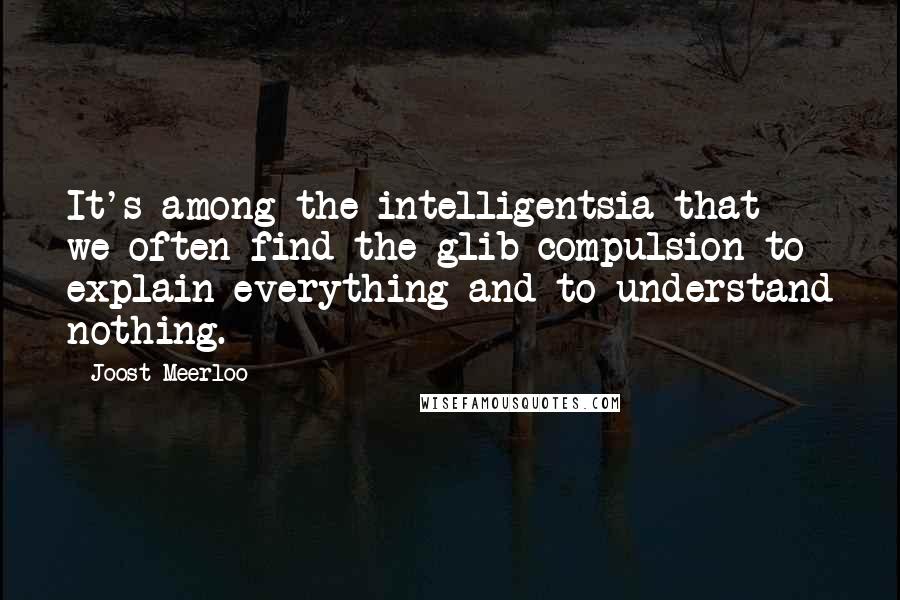 Joost Meerloo quotes: It's among the intelligentsia that we often find the glib compulsion to explain everything and to understand nothing. Joost Meerloo quotes: It's among the intelligentsia that we often find the glib compulsion to explain everything and to understand nothing.