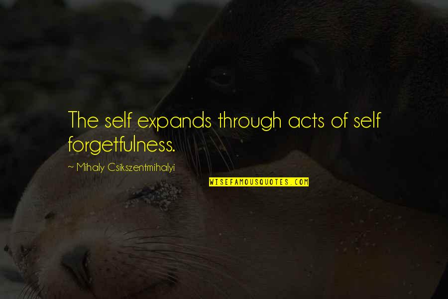 Jopie Weeds Quotes By Mihaly Csikszentmihalyi: The self expands through acts of self forgetfulness. Jopie Weeds Quotes By Mihaly Csikszentmihalyi: The self expands through acts of self forgetfulness.