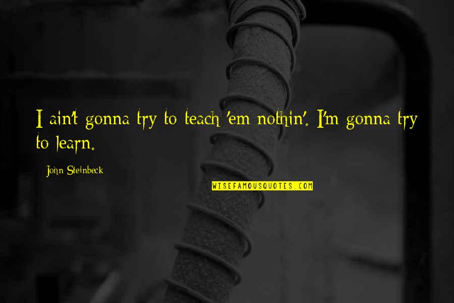 Joplin Tornado Survivor Quotes By John Steinbeck: I ain't gonna try to teach 'em nothin'. Joplin Tornado Survivor Quotes By John Steinbeck: I ain't gonna try to teach 'em nothin'.