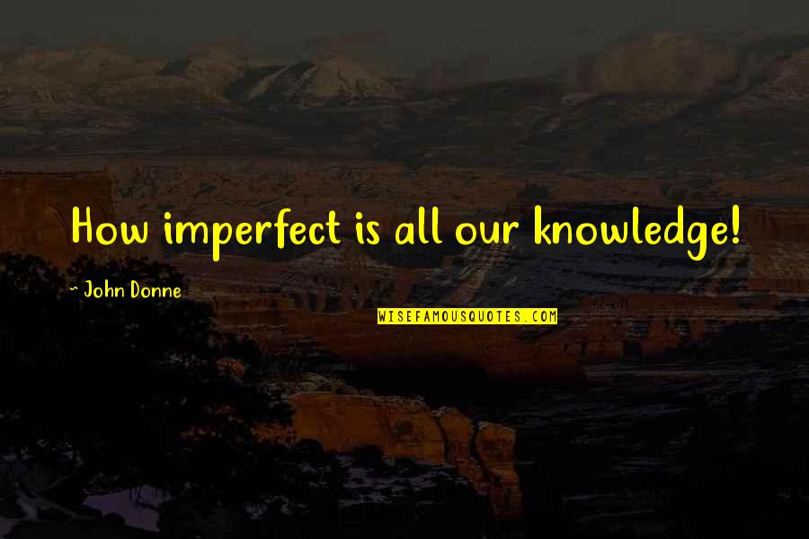 Jordahl Quotes By John Donne: How imperfect is all our knowledge! Jordahl Quotes By John Donne: How imperfect is all our knowledge!