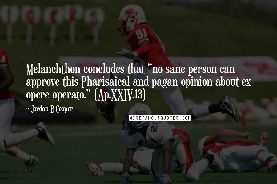 Jordan B Cooper quotes: Melanchthon concludes that "no sane person can approve this Pharisaical and pagan opinion about ex opere operato." (Ap.XXIV.13) Jordan B Cooper quotes: Melanchthon concludes that "no sane person can approve this Pharisaical and pagan opinion about ex opere operato." (Ap.XXIV.13)