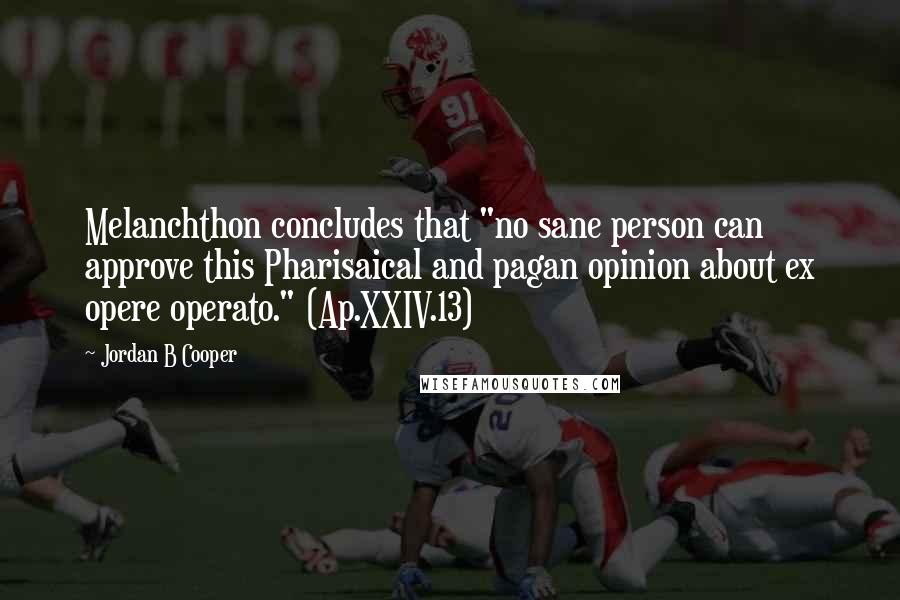 Jordan B Cooper quotes: Melanchthon concludes that "no sane person can approve this Pharisaical and pagan opinion about ex opere operato." (Ap.XXIV.13)