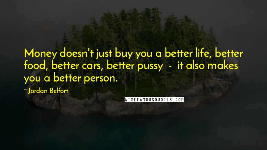 Jordan Belfort quotes: Money doesn't just buy you a better life, better food, better cars, better pussy - it also makes you a better person. Jordan Belfort quotes: Money doesn't just buy you a better life, better food, better cars, better pussy - it also makes you a better person.