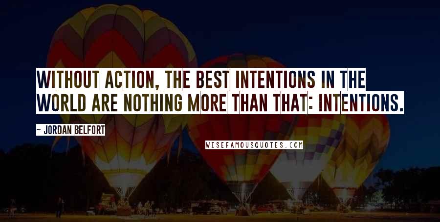 Jordan Belfort quotes: Without action, the best intentions in the world are nothing more than that: intentions.