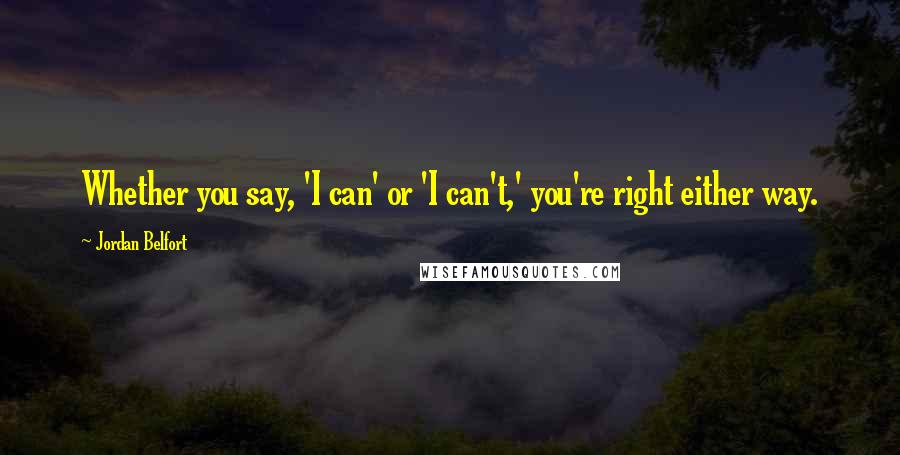 Jordan Belfort quotes: Whether you say, 'I can' or 'I can't,' you're right either way.