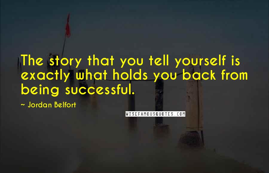 Jordan Belfort quotes: The story that you tell yourself is exactly what holds you back from being successful.