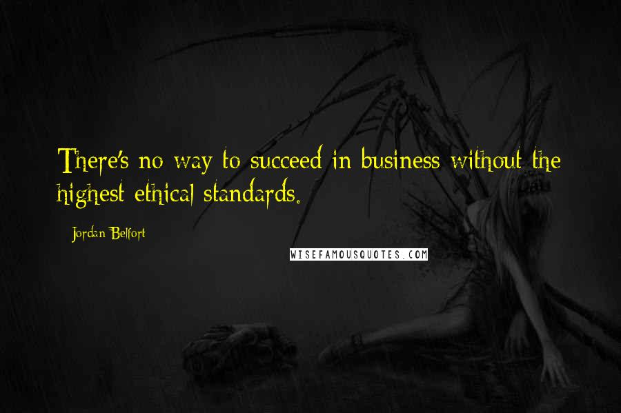 Jordan Belfort quotes: There's no way to succeed in business without the highest ethical standards.