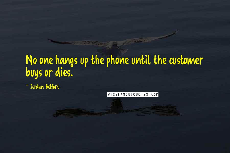Jordan Belfort quotes: No one hangs up the phone until the customer buys or dies.