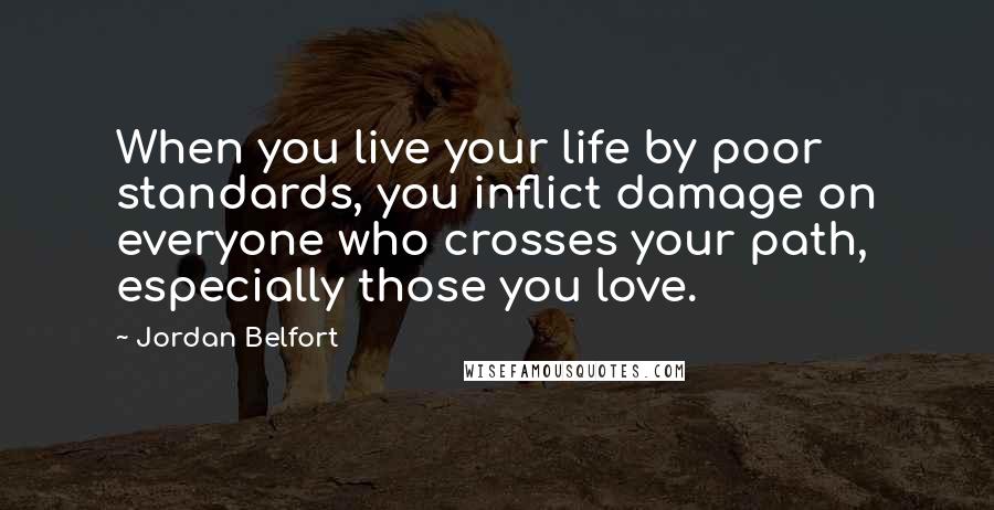 Jordan Belfort quotes: When you live your life by poor standards, you inflict damage on everyone who crosses your path, especially those you love.