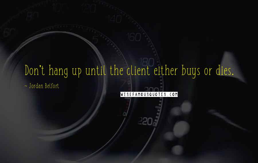 Jordan Belfort quotes: Don't hang up until the client either buys or dies.