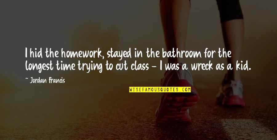 Jordan Best Quotes By Jordan Francis: I hid the homework, stayed in the bathroom Jordan Best Quotes By Jordan Francis: I hid the homework, stayed in the bathroom