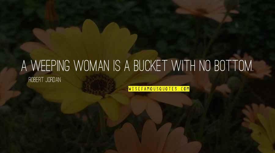 Jordan Best Quotes By Robert Jordan: A weeping woman is a bucket with no Jordan Best Quotes By Robert Jordan: A weeping woman is a bucket with no