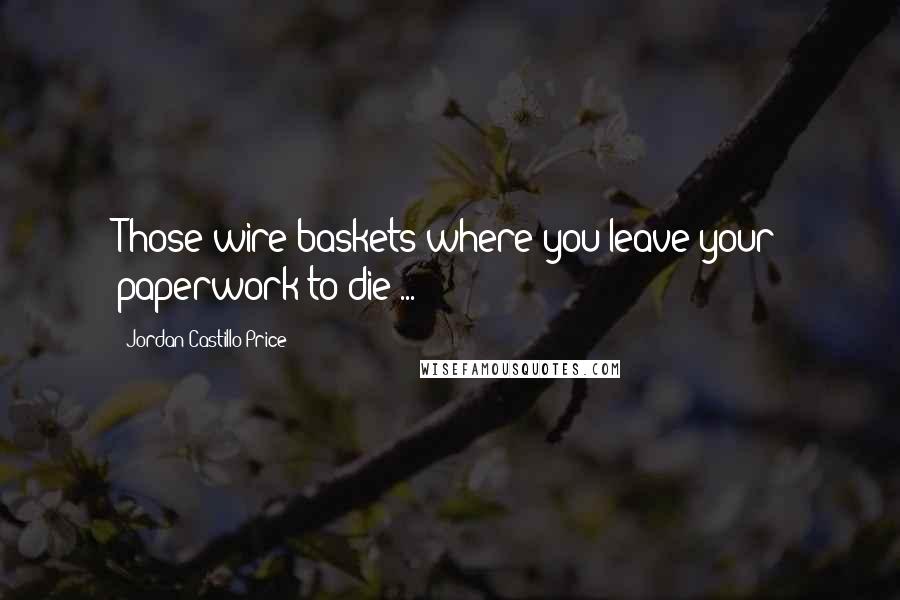 Jordan Castillo Price quotes: Those wire baskets where you leave your paperwork to die ...