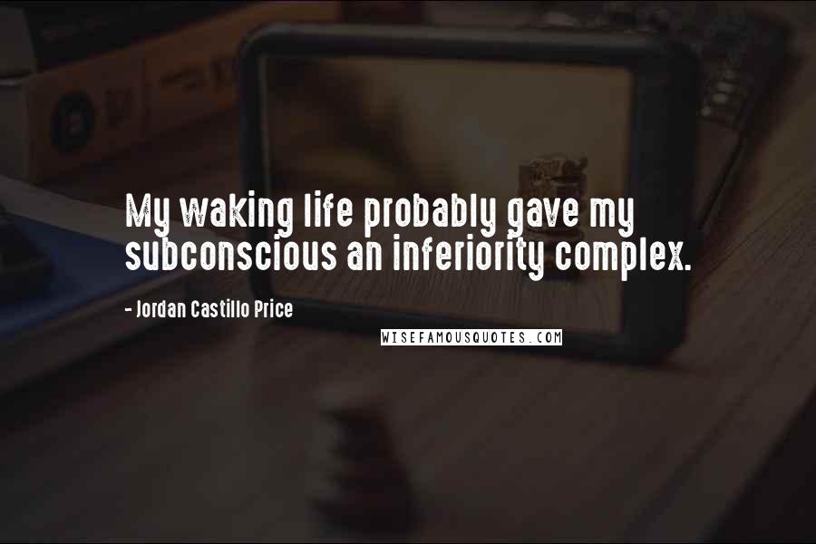 Jordan Castillo Price quotes: My waking life probably gave my subconscious an inferiority complex.