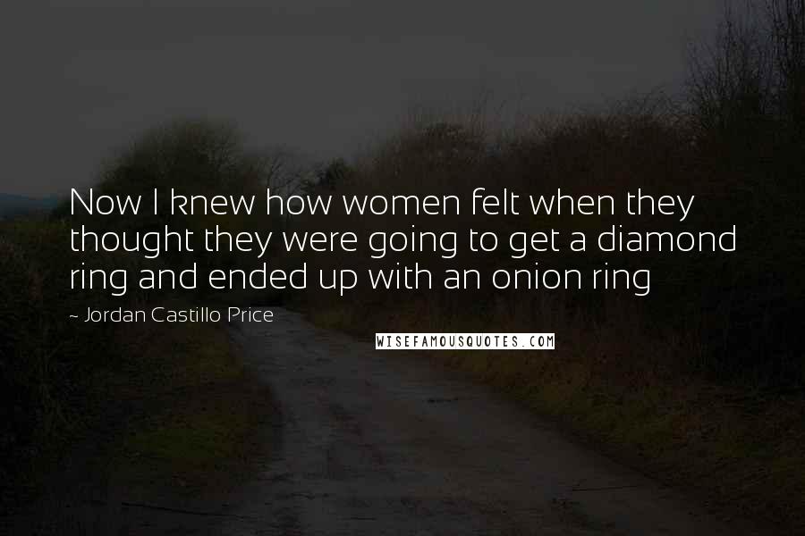 Jordan Castillo Price quotes: Now I knew how women felt when they thought they were going to get a diamond ring and ended up with an onion ring