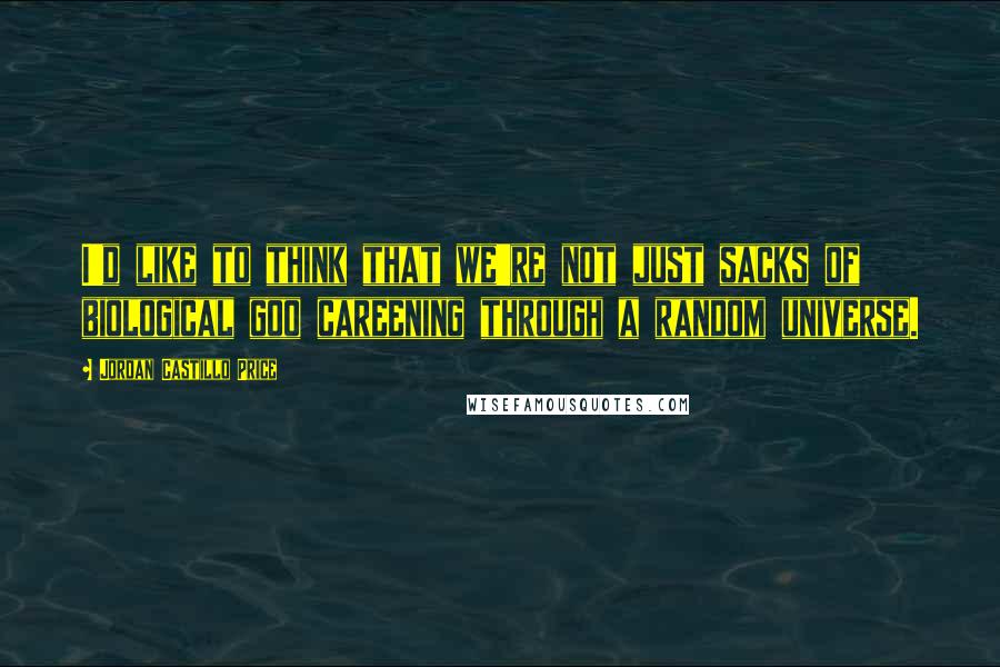 Jordan Castillo Price quotes: I'd like to think that we're not just sacks of biological goo careening through a random universe.