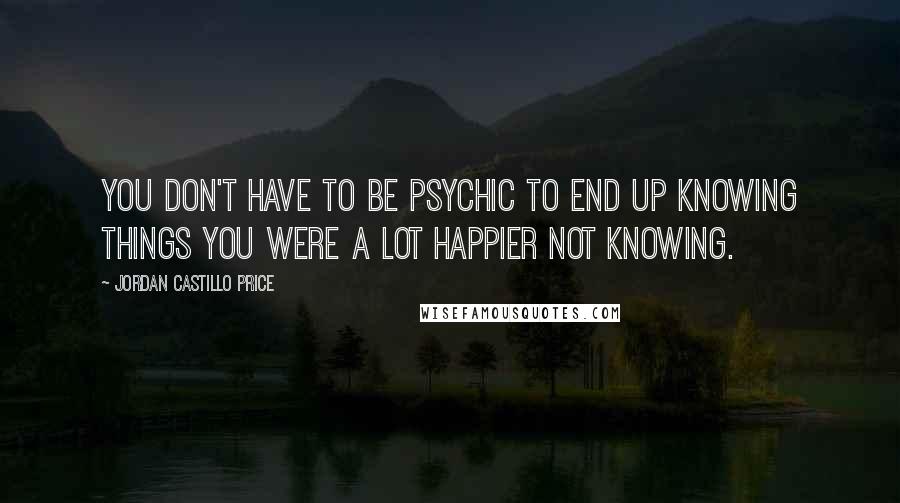 Jordan Castillo Price quotes: You don't have to be psychic to end up knowing things you were a lot happier not knowing.