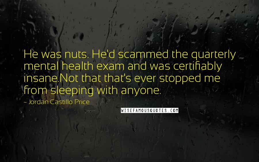 Jordan Castillo Price quotes: He was nuts. He'd scammed the quarterly mental health exam and was certifiably insane.Not that that's ever stopped me from sleeping with anyone.