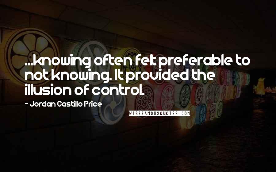 Jordan Castillo Price quotes: ...knowing often felt preferable to not knowing. It provided the illusion of control.