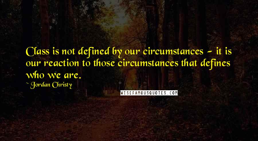 Jordan Christy quotes: Class is not defined by our circumstances - it is our reaction to those circumstances that defines who we are.