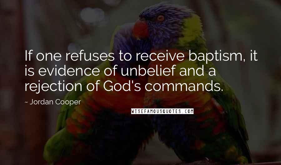 Jordan Cooper quotes: If one refuses to receive baptism, it is evidence of unbelief and a rejection of God's commands.
