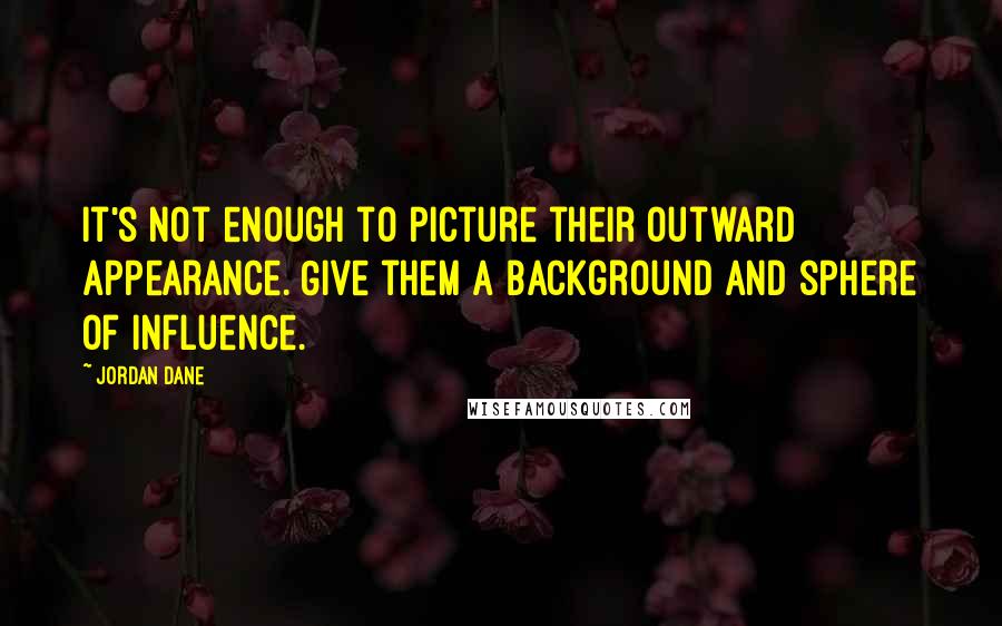Jordan Dane quotes: It's not enough to picture their outward appearance. Give them a background and sphere of influence. Jordan Dane quotes: It's not enough to picture their outward appearance. Give them a background and sphere of influence.
