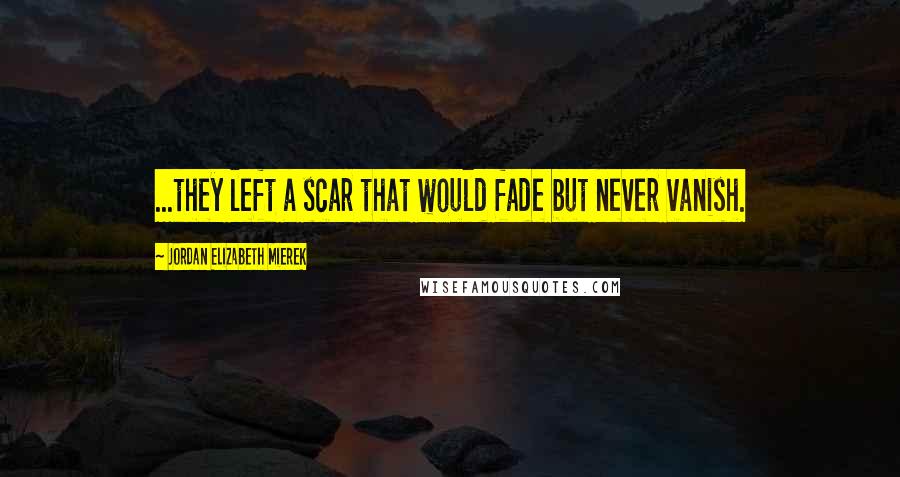 Jordan Elizabeth Mierek quotes: ...they left a scar that would fade but never vanish.