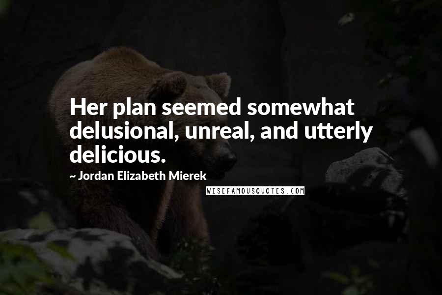 Jordan Elizabeth Mierek quotes: Her plan seemed somewhat delusional, unreal, and utterly delicious.